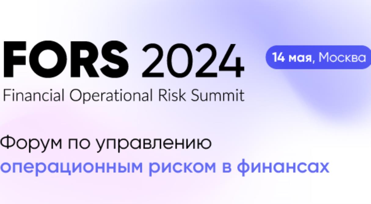 14 мая в Москве состоится FORS 2024 — профессиональный форум в области управления операционными рисками в кредитно-финансовой сфере